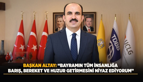 BAŞKAN ALTAY: “BAYRAMIN TÜM İNSANLIĞA BARIŞ, BEREKET VE HUZUR GETİRMESİNİ NİYAZ EDİYORUM”