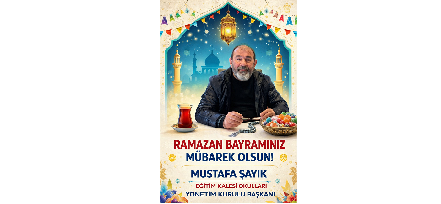  EĞİTİM KALESİ OKULLARI  Yönetim Kurulu Başkanı – Gazeteci ve İş İnsanı Mustafa Şayık  Ramazan Bayramı Mesajı