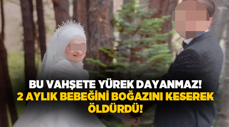 TÜYLER ÜRPERTEN VAHŞET: ANNE 2 AYLIK BEBEĞİNİ BOĞAZINI KESEREK ÖLDÜRDÜ 