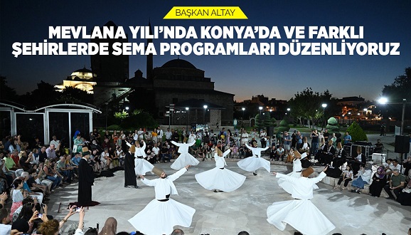 BAŞKAN ALTAY: “MEVLANA YILI’NDA KONYA’DA VE FARKLI ŞEHİRLERDE SEMA PROGRAMLARI DÜZENLİYORUZ”