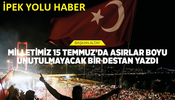BAŞKAN ALTAY: “MİLLETİMİZ 15 TEMMUZ’DA ASIRLAR BOYU UNUTULMAYACAK BİR DESTAN YAZDI”