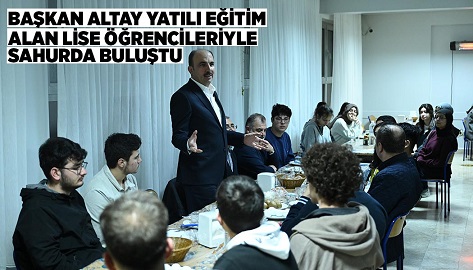 BAŞKAN ALTAY YATILI EĞİTİM ALAN LİSE ÖĞRENCİLERİYLE SAHURDA BULUŞTU