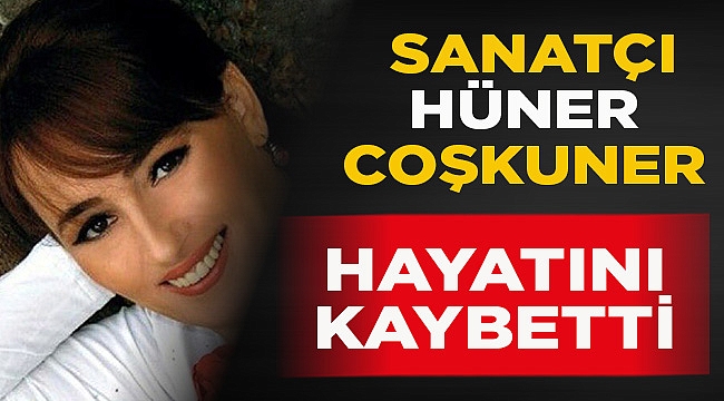 HÜNER COŞKUNER TEDAVİ GÖRDÜĞÜ HASTANEDE HAYATINI KAYBETTİ
