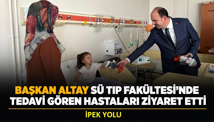  BAŞKAN ALTAY SÜ TIP FAKÜLTESİ’NDE TEDAVİ GÖREN HASTALARI ZİYARET ETTİ