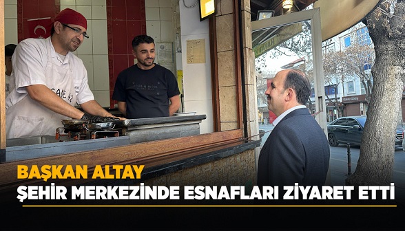 BAŞKAN ALTAY ŞEHİR MERKEZİNDE ESNAFLARI ZİYARET ETTİ