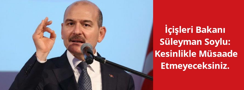 İçişleri Bakanı Süleyman Soylu:  Kesinlikle Müsaade Etmeyeceksiniz.