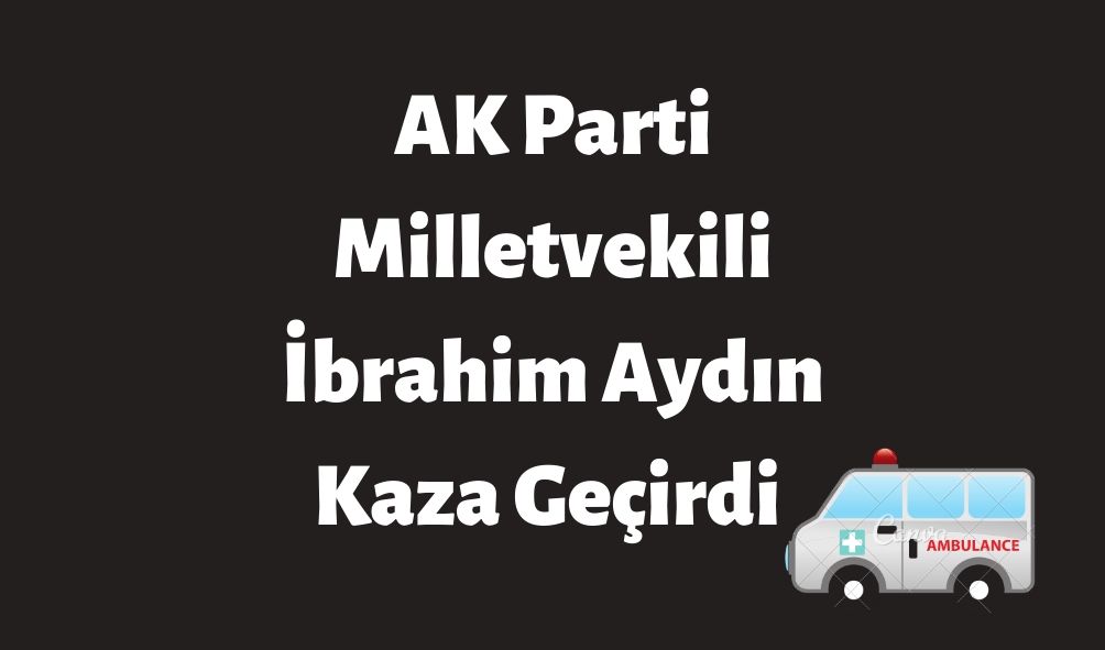 AK Parti Milletvekili İbrahim Aydın Kaza Geçirdi   
