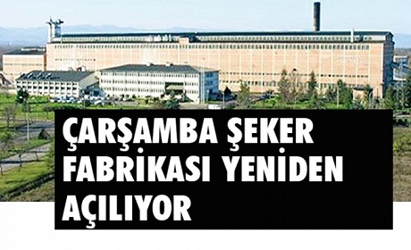 ÇARŞAMBA ŞEKER FABRİKASI YENİDEN AÇILIYOR